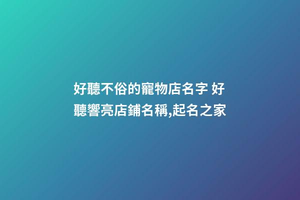 好聽不俗的寵物店名字 好聽響亮店鋪名稱,起名之家-第1張-店鋪起名-玄機派